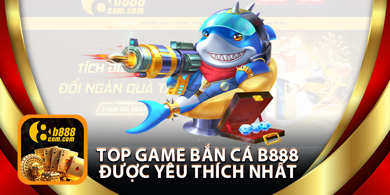 Top Game Bắn Cá B888 Được Yêu Thích Nhất