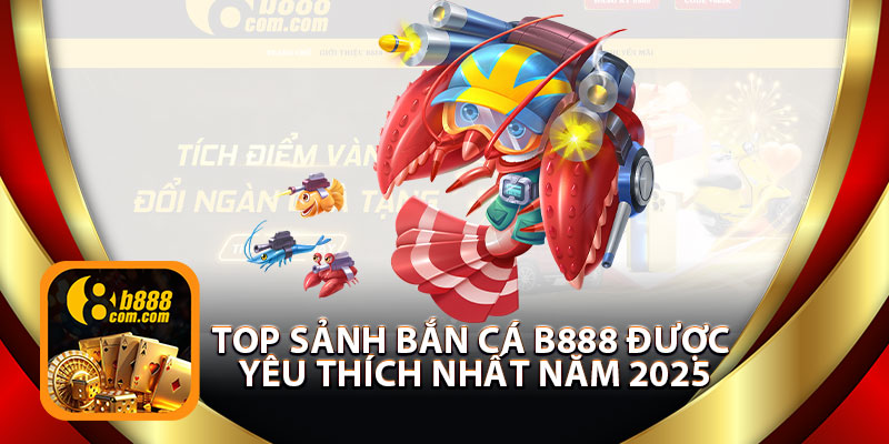 Top Sảnh Bắn Cá B888 Được Yêu Thích Nhất Năm 2025